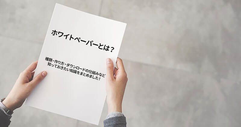 ホワイトペーパーとは？種類・作り方・ダウンロードの仕組みなど知っておきたい知識をまとめました！