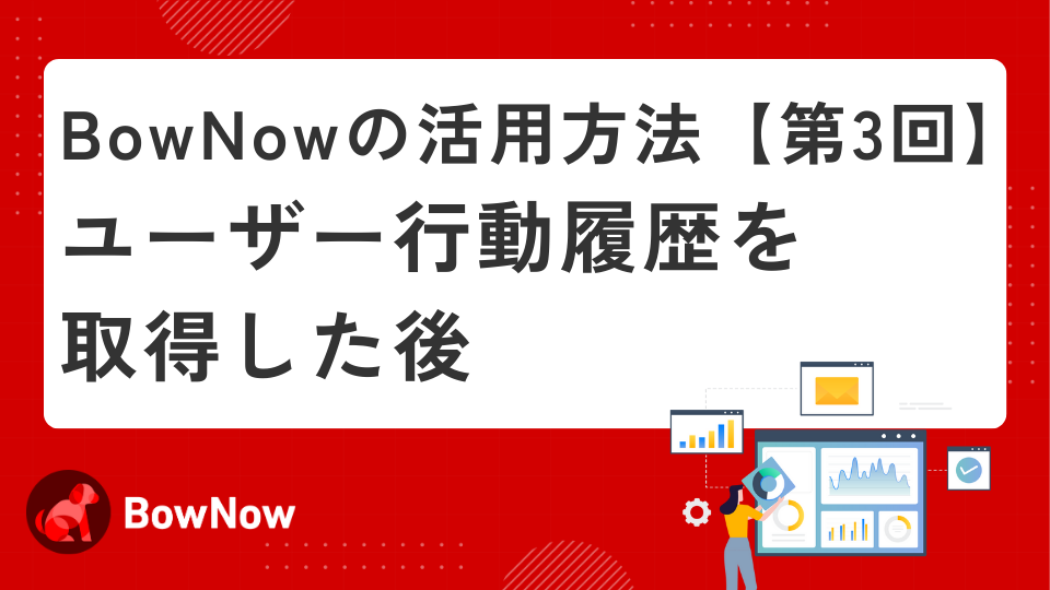 BowNowの活用方法　【第3回】ユーザー行動履歴を取得した後
